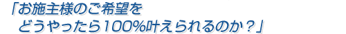 お施主様のご希望を、どうすれば100%叶えてあげられるのか？