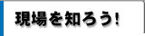 現場を知ろう！